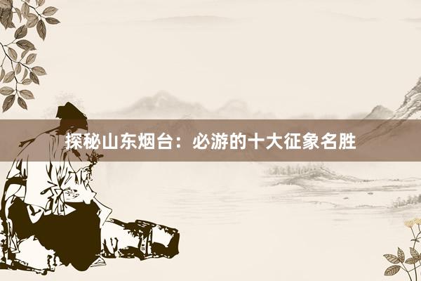 探秘山东烟台：必游的十大征象名胜