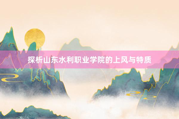 探析山东水利职业学院的上风与特质