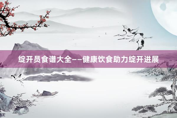 绽开员食谱大全——健康饮食助力绽开进展
